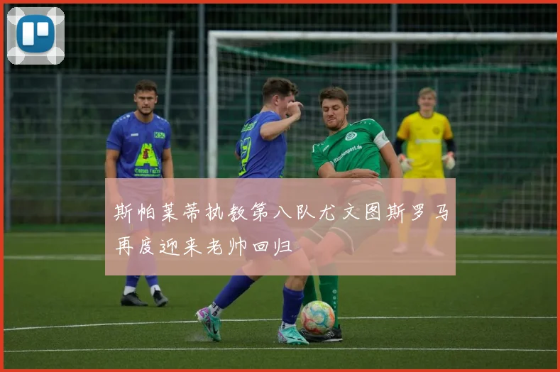 斯帕莱蒂执教第八队尤文图斯罗马再度迎来老帅回归