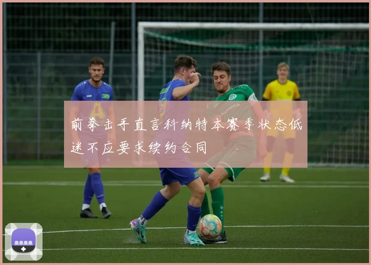 前拳击手直言科纳特本赛季状态低迷不应要求续约合同