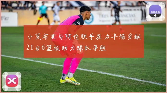 小莫布里与阿伦联手发力半场贡献21分6篮板助力球队争胜