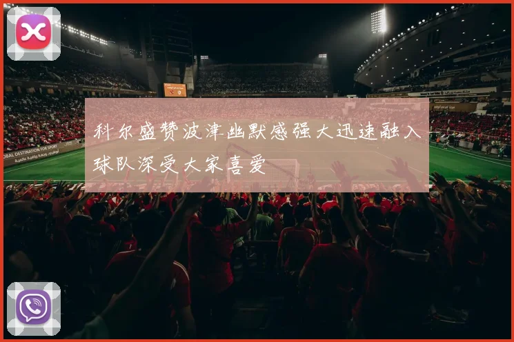 科尔盛赞波津幽默感强大迅速融入球队深受大家喜爱