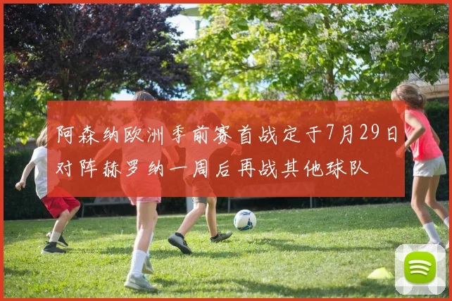 阿森纳欧洲季前赛首战定于7月29日对阵赫罗纳一周后再战其他球队