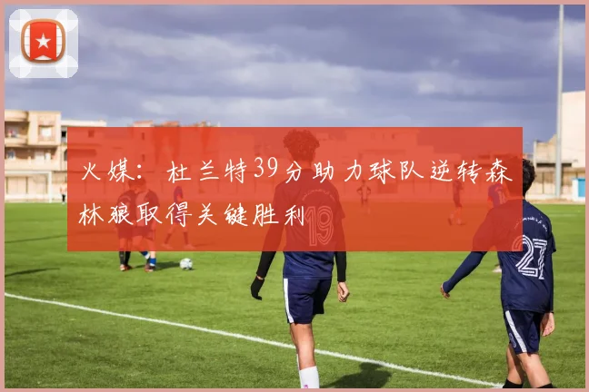 火媒：杜兰特39分助力球队逆转森林狼取得关键胜利