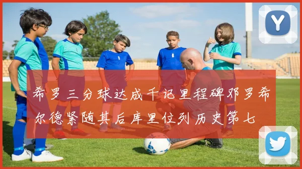 希罗三分球达成千记里程碑邓罗希尔德紧随其后库里位列历史第七