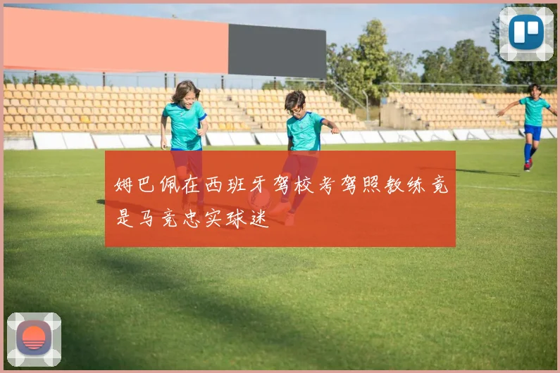 姆巴佩在西班牙驾校考驾照教练竟是马竞忠实球迷