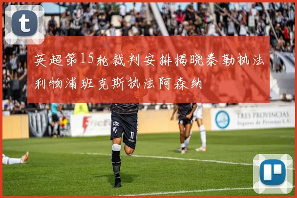 英超第15轮裁判安排揭晓泰勒执法利物浦班克斯执法阿森纳
