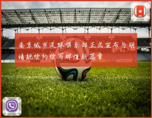 南京城市足球俱乐部正式宣布与胡靖航续约续写辉煌新篇章