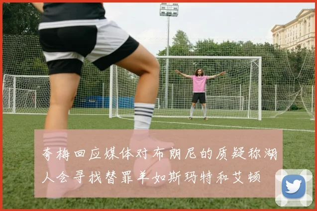 夸梅回应媒体对布朗尼的质疑称湖人会寻找替罪羊如斯玛特和艾顿