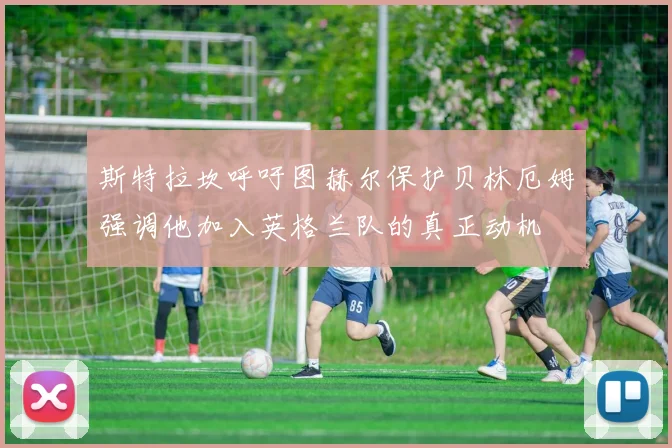 斯特拉坎呼吁图赫尔保护贝林厄姆强调他加入英格兰队的真正动机