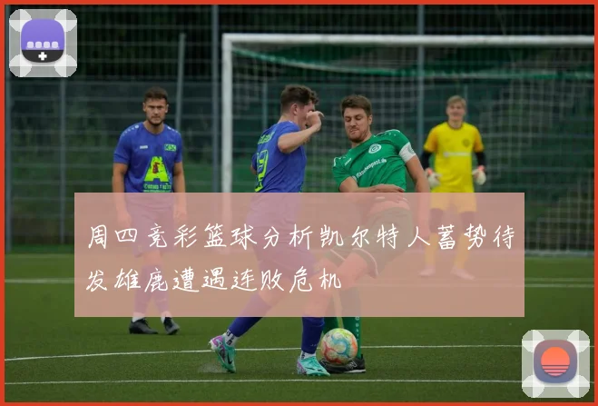 周四竞彩篮球分析凯尔特人蓄势待发雄鹿遭遇连败危机