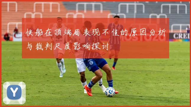 快船在顶端局表现不佳的原因分析与裁判尺度影响探讨