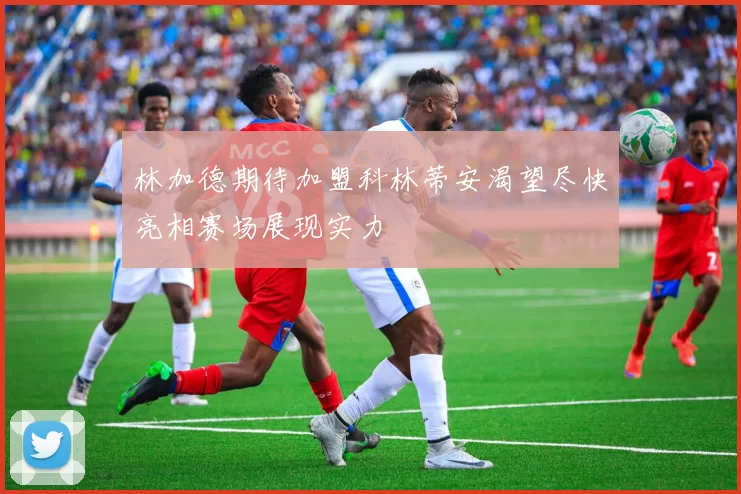 林加德期待加盟科林蒂安渴望尽快亮相赛场展现实力