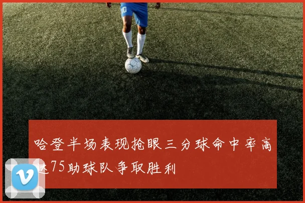 哈登半场表现抢眼三分球命中率高达75助球队争取胜利