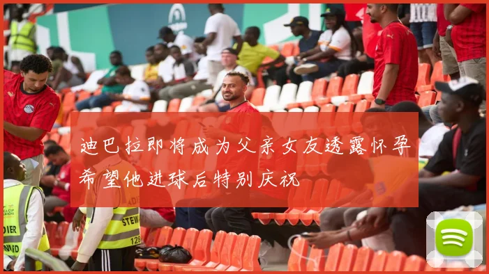 迪巴拉即将成为父亲女友透露怀孕希望他进球后特别庆祝