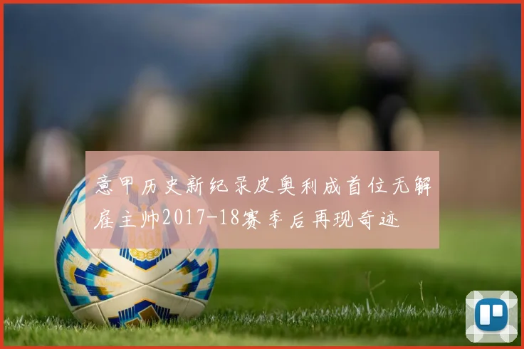 意甲历史新纪录皮奥利成首位无解雇主帅2017-18赛季后再现奇迹