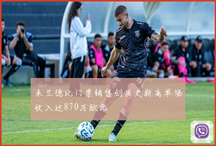 米兰德比门票销售创历史新高单场收入达870万欧元