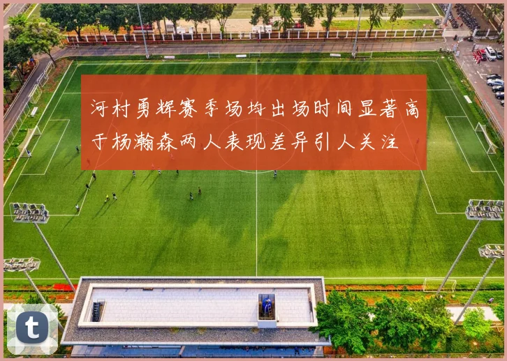 河村勇辉赛季场均出场时间显著高于杨瀚森两人表现差异引人关注