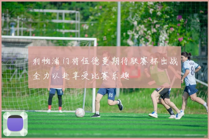 利物浦门将伍德曼期待联赛杯出战全力以赴享受比赛乐趣