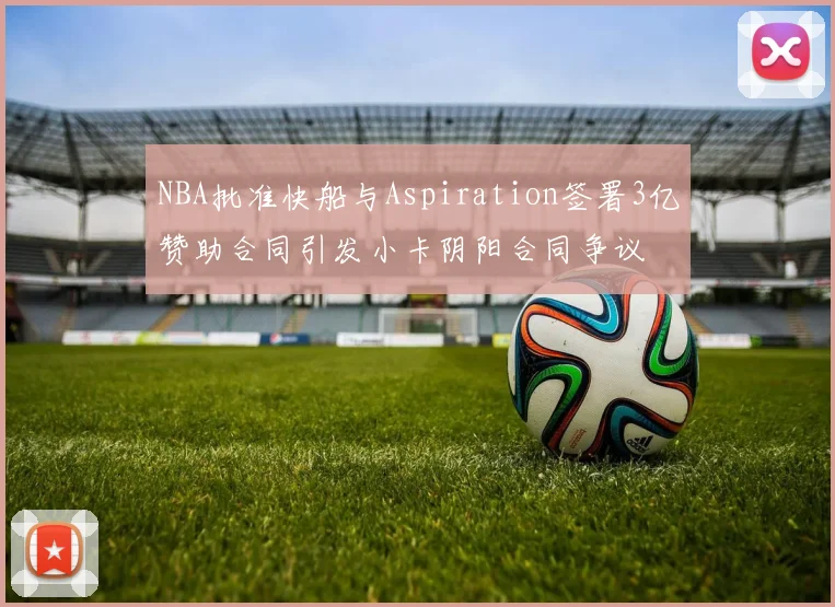 NBA批准快船与Aspiration签署3亿赞助合同引发小卡阴阳合同争议