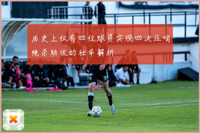 历史上仅有四位球员实现四次压哨绝杀助攻的壮举解析