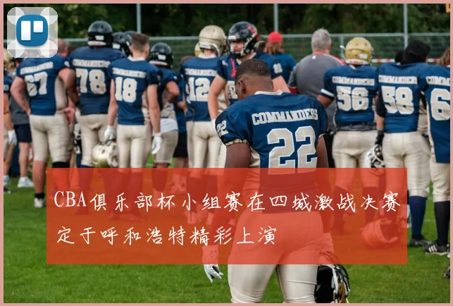CBA俱乐部杯小组赛在四城激战决赛定于呼和浩特精彩上演