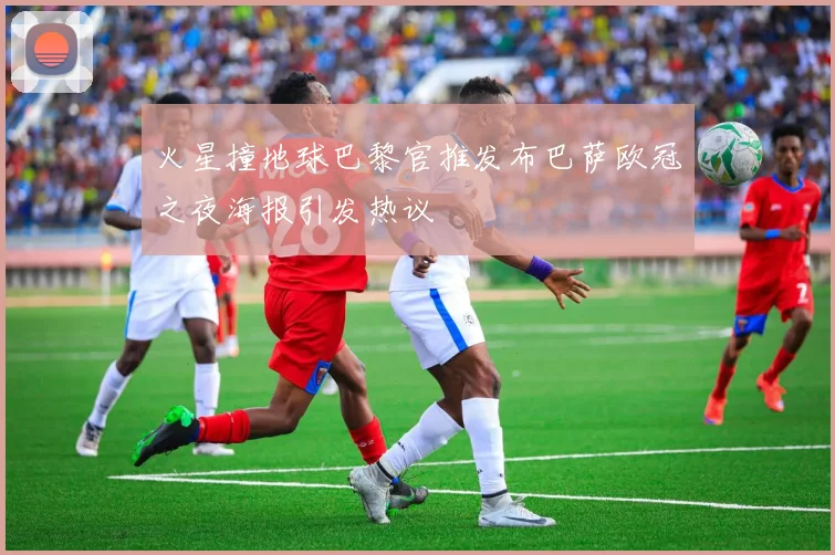 火星撞地球巴黎官推发布巴萨欧冠之夜海报引发热议