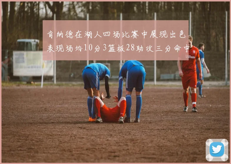 肯纳德在湖人四场比赛中展现出色表现场均10分3篮板28助攻三分命中率高达46