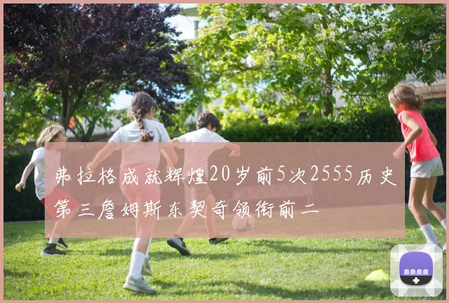 弗拉格成就辉煌20岁前5次2555历史第三詹姆斯东契奇领衔前二