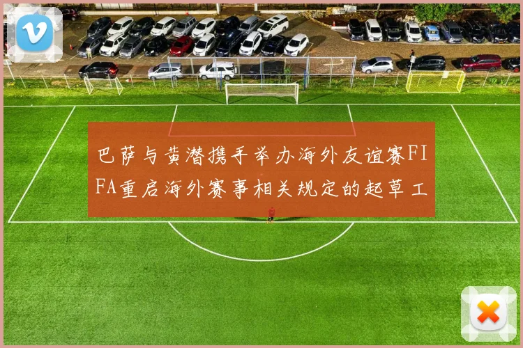 巴萨与黄潜携手举办海外友谊赛FIFA重启海外赛事相关规定的起草工作