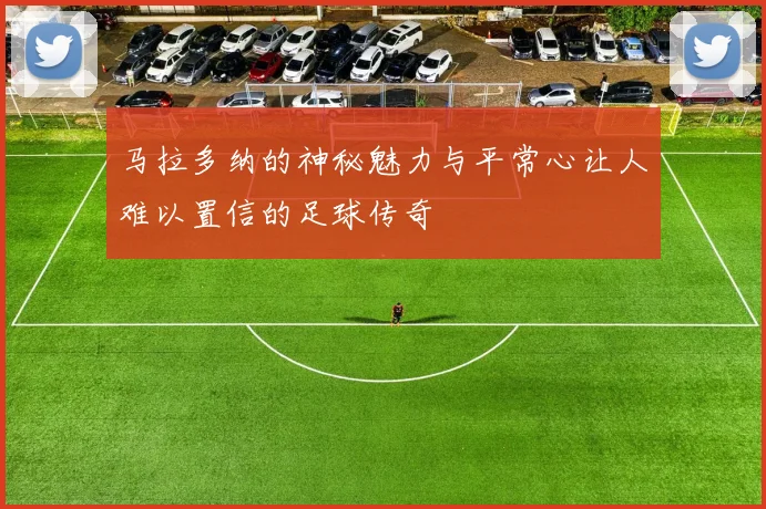 马拉多纳的神秘魅力与平常心让人难以置信的足球传奇