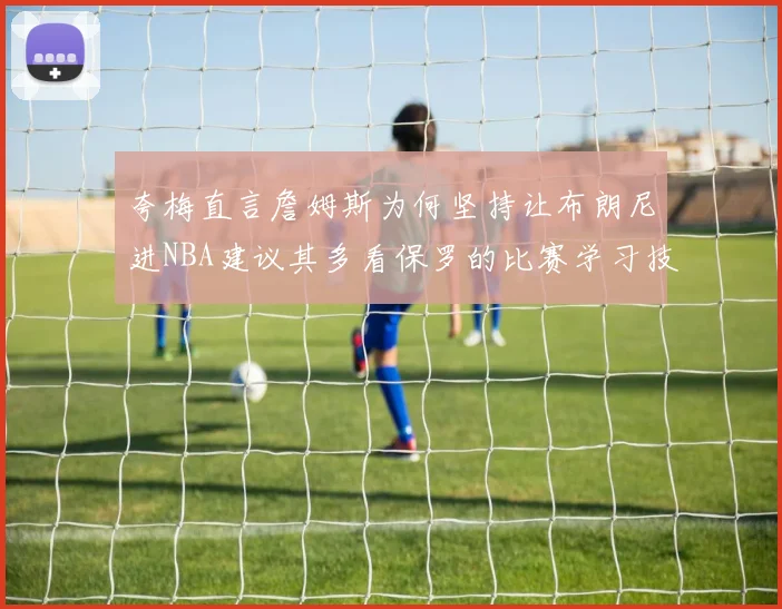夸梅直言詹姆斯为何坚持让布朗尼进NBA建议其多看保罗的比赛学习技巧