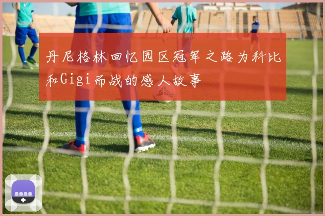 丹尼格林回忆园区冠军之路为科比和Gigi而战的感人故事