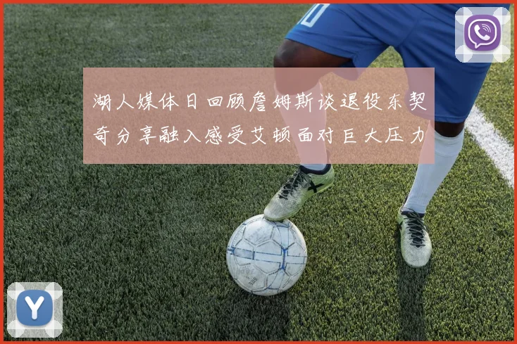 湖人媒体日回顾詹姆斯谈退役东契奇分享融入感受艾顿面对巨大压力