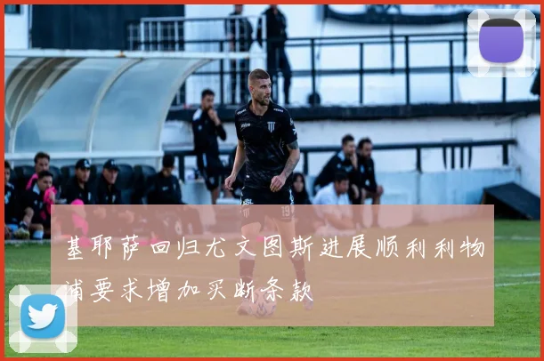基耶萨回归尤文图斯进展顺利利物浦要求增加买断条款