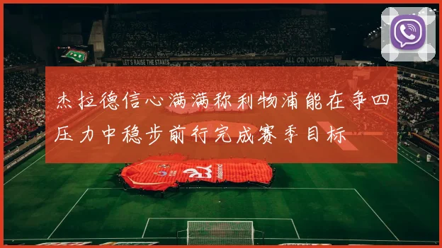 杰拉德信心满满称利物浦能在争四压力中稳步前行完成赛季目标