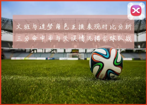 文班与追梦角色互换表现对比分析三分命中率与失误情况揭示球队战术调整