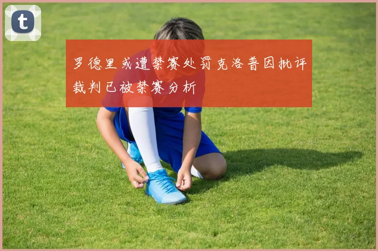 罗德里或遭禁赛处罚克洛普因批评裁判已被禁赛分析