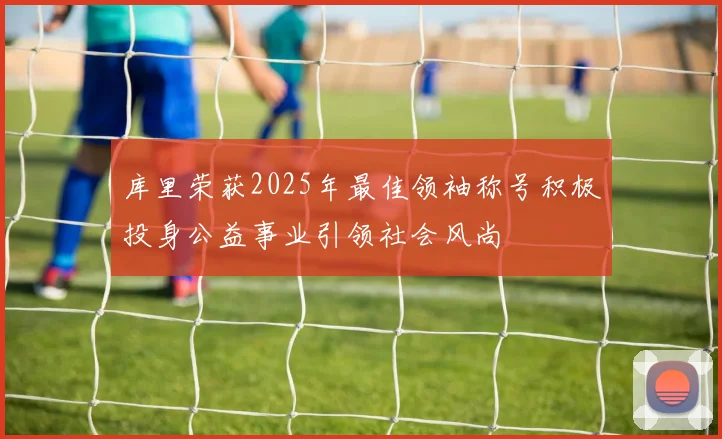 库里荣获2025年最佳领袖称号积极投身公益事业引领社会风尚