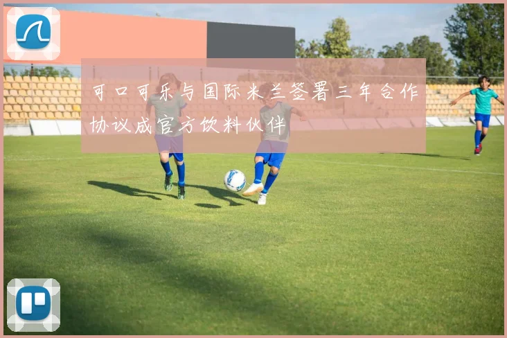 可口可乐与国际米兰签署三年合作协议成官方饮料伙伴