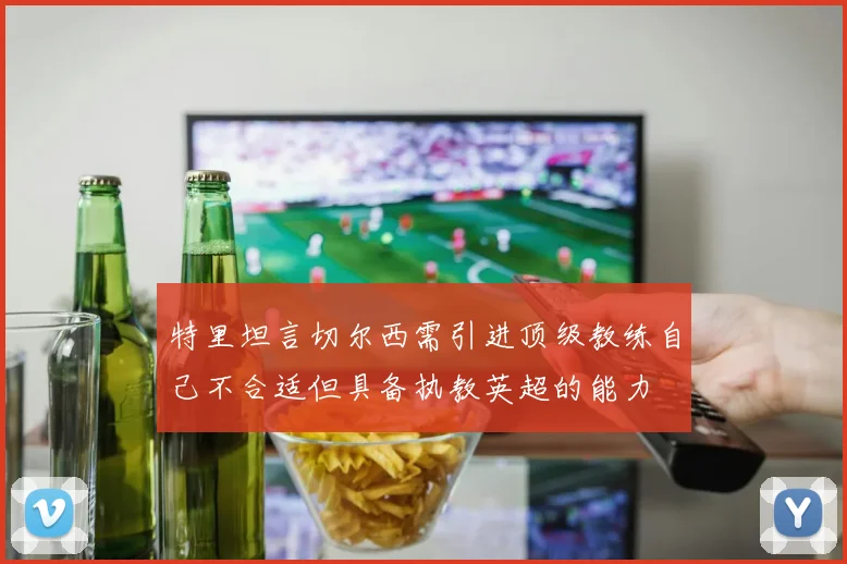 特里坦言切尔西需引进顶级教练自己不合适但具备执教英超的能力
