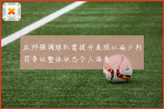 瓜帅强调球队需提升表现以减少判罚争议整体状态令人满意
