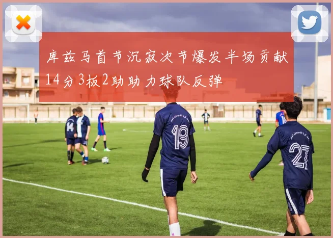 库兹马首节沉寂次节爆发半场贡献14分3板2助助力球队反弹