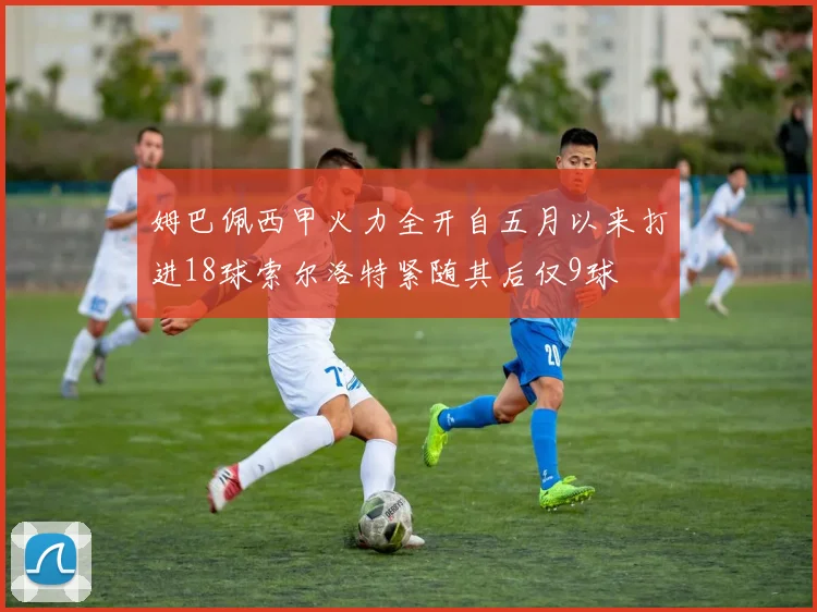 姆巴佩西甲火力全开自五月以来打进18球索尔洛特紧随其后仅9球