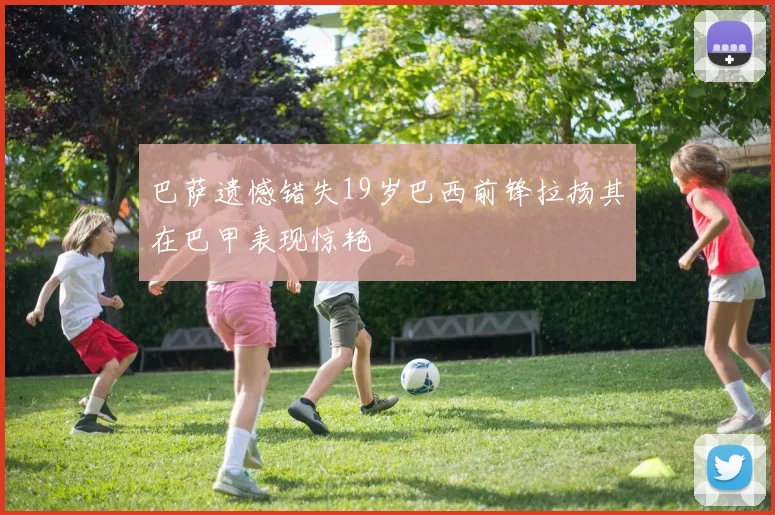 巴萨遗憾错失19岁巴西前锋拉扬其在巴甲表现惊艳