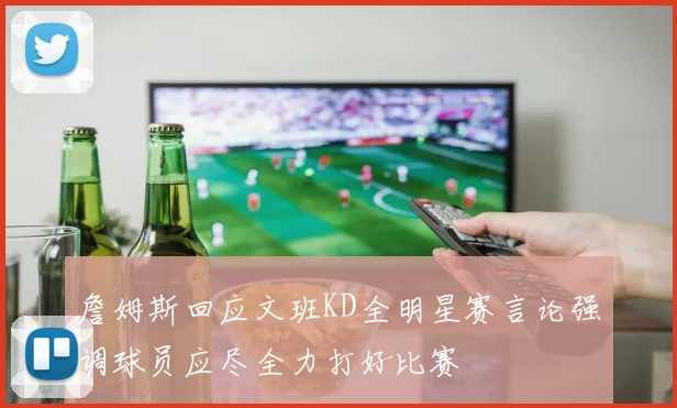 詹姆斯回应文班KD全明星赛言论强调球员应尽全力打好比赛