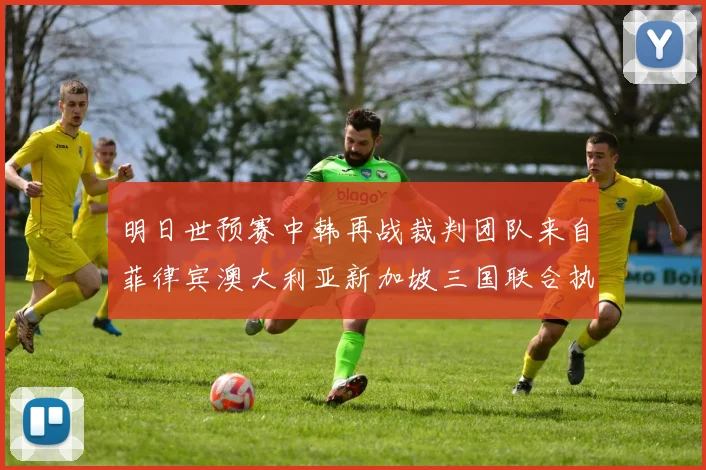 明日世预赛中韩再战裁判团队来自菲律宾澳大利亚新加坡三国联合执法
