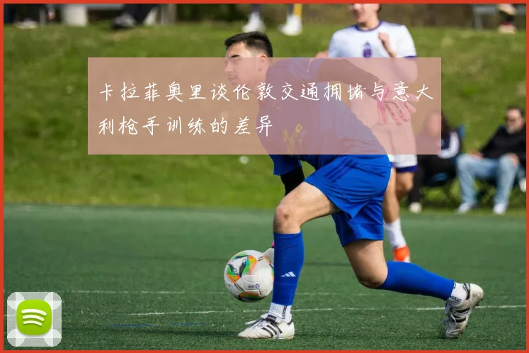卡拉菲奥里谈伦敦交通拥堵与意大利枪手训练的差异
