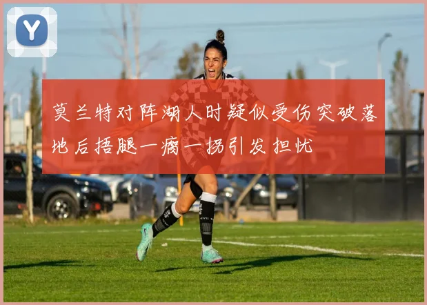 莫兰特对阵湖人时疑似受伤突破落地后捂腿一瘸一拐引发担忧