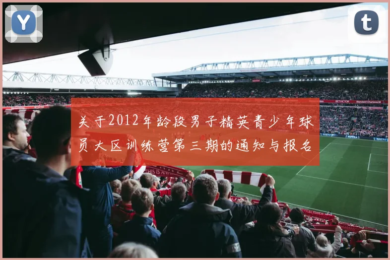 关于2012年龄段男子精英青少年球员大区训练营第三期的通知与报名事项