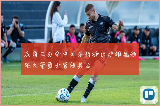 底角三分命中率排行榜出炉雄鹿领跑火箭勇士紧随其后