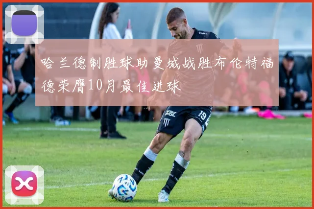 哈兰德制胜球助曼城战胜布伦特福德荣膺10月最佳进球